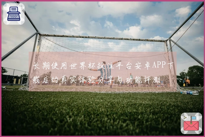 长期使用世界杯投注平台安卓APP下载后的真实体验分享与功能评测
