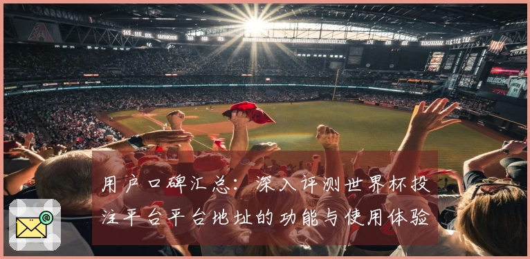 用户口碑汇总：深入评测世界杯投注平台平台地址的功能与使用体验