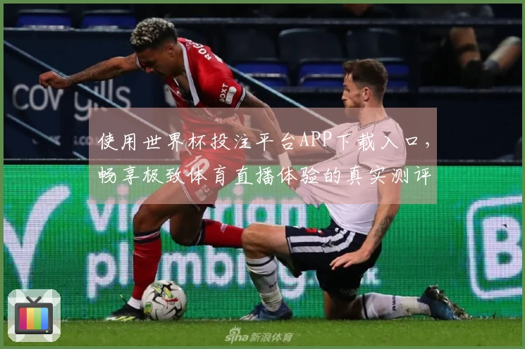 使用世界杯投注平台APP下载入口，畅享极致体育直播体验的真实测评反馈