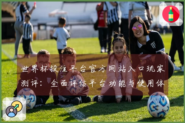 世界杯投注平台官方网站入口玩家测评：全面评估平台功能与使用体验