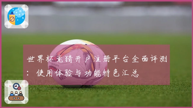 世界杯竞猜开户注册平台全面评测:使用体验与功能特色汇总