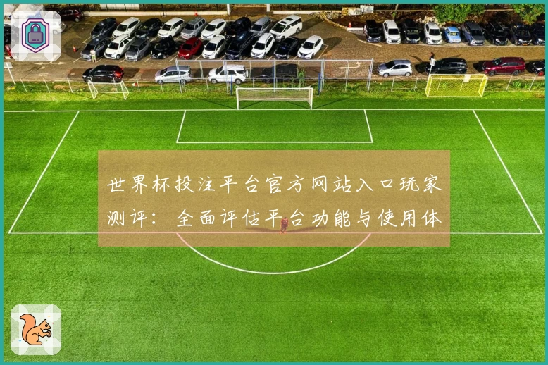 世界杯投注平台官方网站入口玩家测评:全面评估平台功能与使用体验