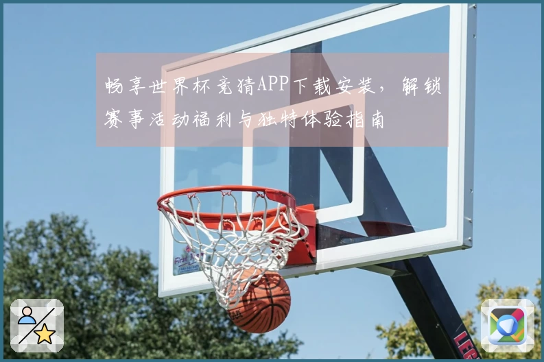 畅享世界杯竞猜APP下载安装，解锁赛事活动福利与独特体验指南