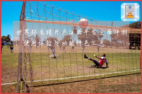 世界杯竞猜开户注册平台全面评测：使用体验与功能特色汇总