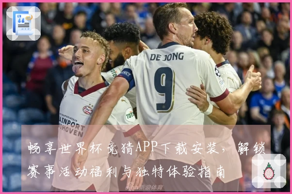 畅享世界杯竞猜APP下载安装，解锁赛事活动福利与独特体验指南